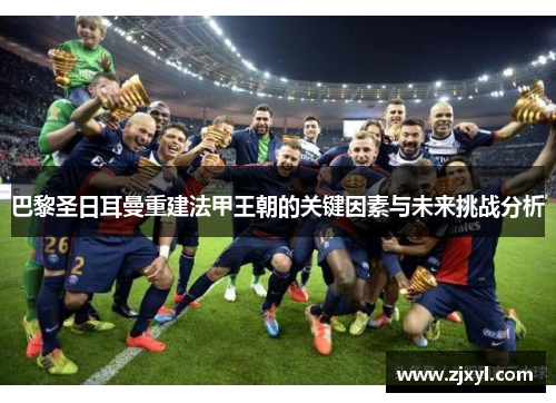 巴黎圣日耳曼重建法甲王朝的关键因素与未来挑战分析