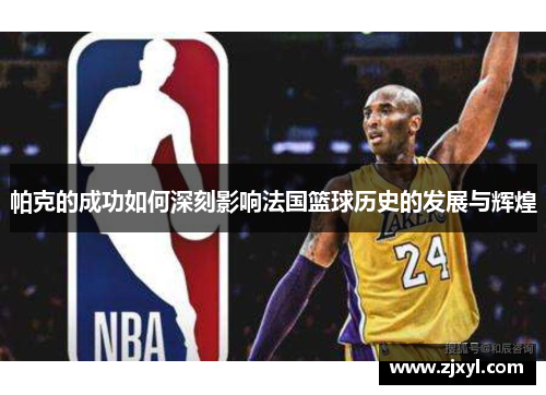 帕克的成功如何深刻影响法国篮球历史的发展与辉煌