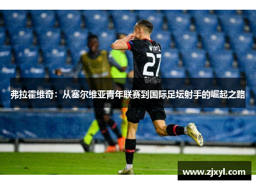 弗拉霍维奇:从塞尔维亚青年联赛到国际足坛射手的崛起之路 弗拉霍维奇:从塞尔维亚青年联赛到国际足坛射手的崛起之路