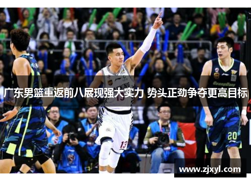 广东男篮重返前八展现强大实力 势头正劲争夺更高目标 广东男篮重返前八展现强大实力 势头正劲争夺更高目标