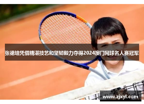 张德培凭借精湛技艺和坚韧毅力夺得2024澳门网球名人赛冠军 张德培凭借精湛技艺和坚韧毅力夺得2024澳门网球名人赛冠军